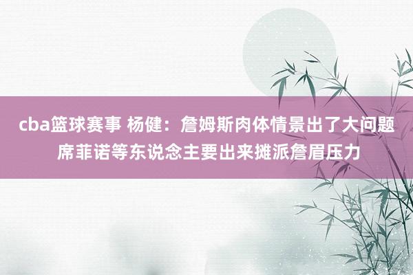 cba篮球赛事 杨健：詹姆斯肉体情景出了大问题 席菲诺等东说念主要出来摊派詹眉压力