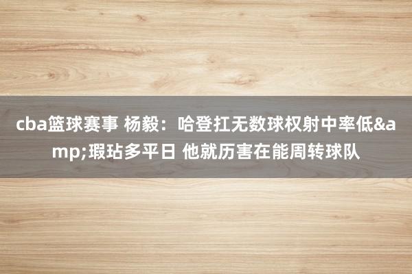 cba篮球赛事 杨毅：哈登扛无数球权射中率低&瑕玷多平日 他就历害在能周转球队