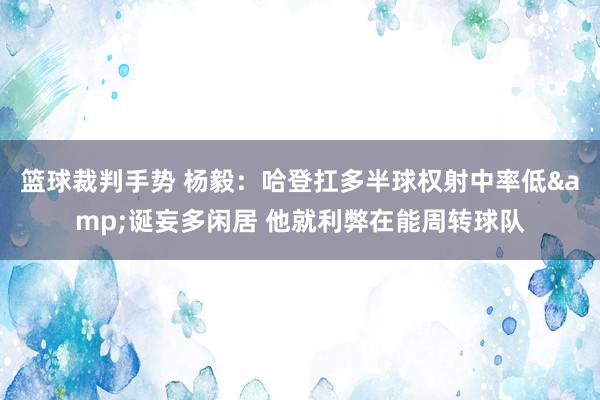 篮球裁判手势 杨毅：哈登扛多半球权射中率低&诞妄多闲居 他就利弊在能周转球队