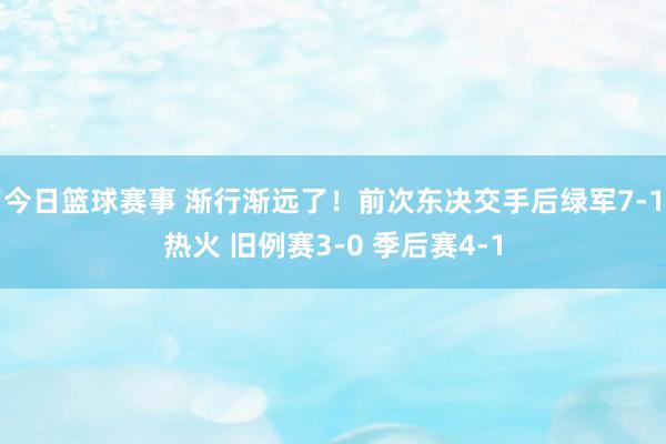 今日篮球赛事 渐行渐远了！前次东决交手后绿军7-1热火 旧例赛3-0 季后赛4-1