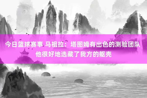 今日篮球赛事 马祖拉：塔图姆有出色的测验团队 他很好地选藏了我方的躯壳