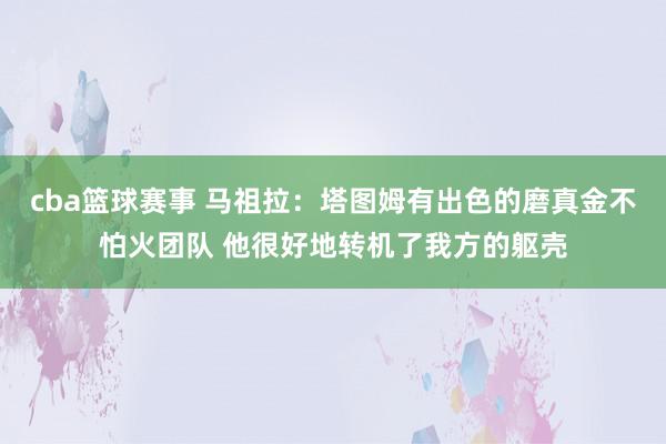 cba篮球赛事 马祖拉：塔图姆有出色的磨真金不怕火团队 他很好地转机了我方的躯壳