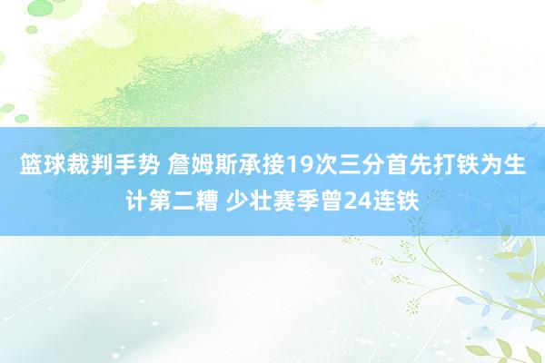 篮球裁判手势 詹姆斯承接19次三分首先打铁为生计第二糟 少壮赛季曾24连铁