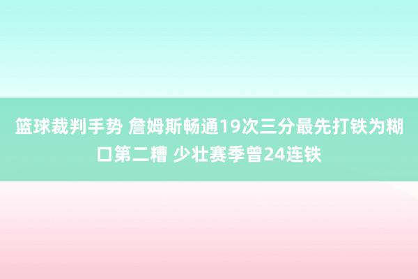 篮球裁判手势 詹姆斯畅通19次三分最先打铁为糊口第二糟 少壮赛季曾24连铁