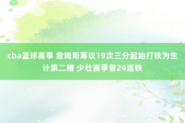 cba篮球赛事 詹姆斯筹议19次三分起始打铁为生计第二糟 少壮赛季曾24连铁