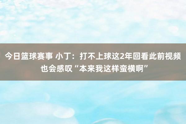 今日篮球赛事 小丁：打不上球这2年回看此前视频 也会感叹“本来我这样蛮横啊”