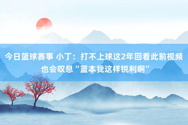 今日篮球赛事 小丁：打不上球这2年回看此前视频 也会叹息“蓝本我这样锐利啊”