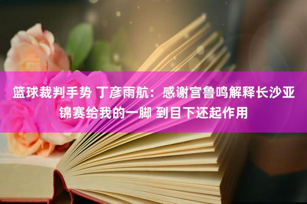 篮球裁判手势 丁彦雨航：感谢宫鲁鸣解释长沙亚锦赛给我的一脚 到目下还起作用