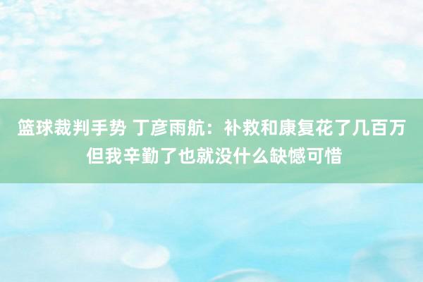 篮球裁判手势 丁彦雨航：补救和康复花了几百万 但我辛勤了也就没什么缺憾可惜