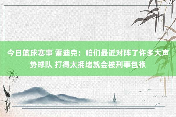 今日篮球赛事 雷迪克：咱们最近对阵了许多大声势球队 打得太拥堵就会被刑事包袱