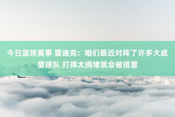 今日篮球赛事 雷迪克：咱们最近对阵了许多大威望球队 打得太拥堵就会被措置