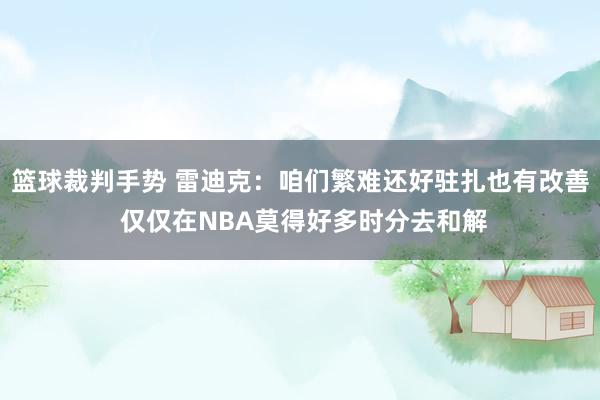 篮球裁判手势 雷迪克：咱们繁难还好驻扎也有改善 仅仅在NBA莫得好多时分去和解