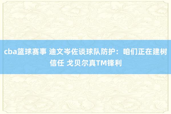 cba篮球赛事 迪文岑佐谈球队防护：咱们正在建树信任 戈贝尔真TM锋利