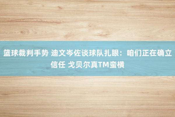 篮球裁判手势 迪文岑佐谈球队扎眼：咱们正在确立信任 戈贝尔真TM蛮横