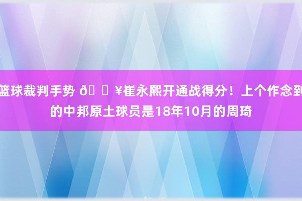 篮球裁判手势 🔥崔永熙开通战得分！上个作念到的中邦原土球员是18年10月的周琦