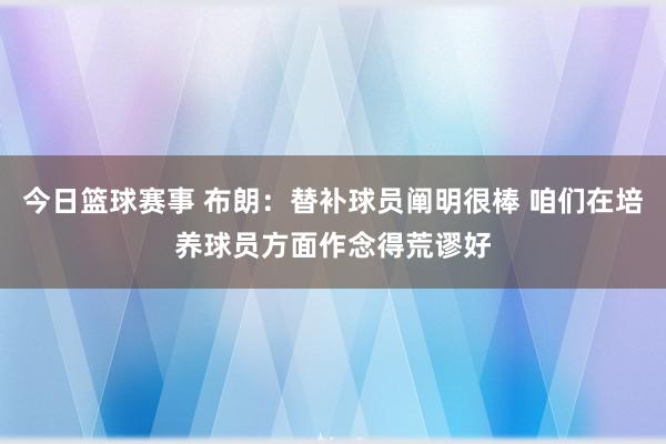 今日篮球赛事 布朗：替补球员阐明很棒 咱们在培养球员方面作念得荒谬好