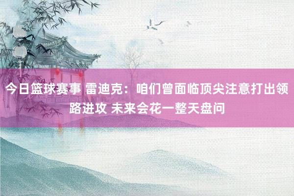 今日篮球赛事 雷迪克：咱们曾面临顶尖注意打出领路进攻 未来会花一整天盘问