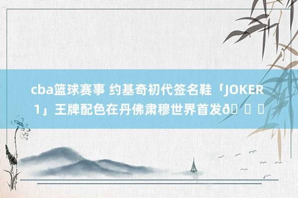 cba篮球赛事 约基奇初代签名鞋「JOKER 1」王牌配色在丹佛肃穆世界首发🎉