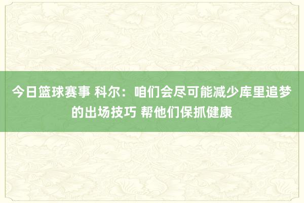 今日篮球赛事 科尔：咱们会尽可能减少库里追梦的出场技巧 帮他们保抓健康