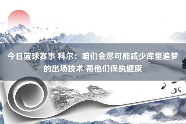 今日篮球赛事 科尔：咱们会尽可能减少库里追梦的出场技术 帮他们保执健康