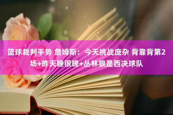 篮球裁判手势 詹姆斯：今天挑战庞杂 背靠背第2场+昨天睡很晚+丛林狼是西决球队