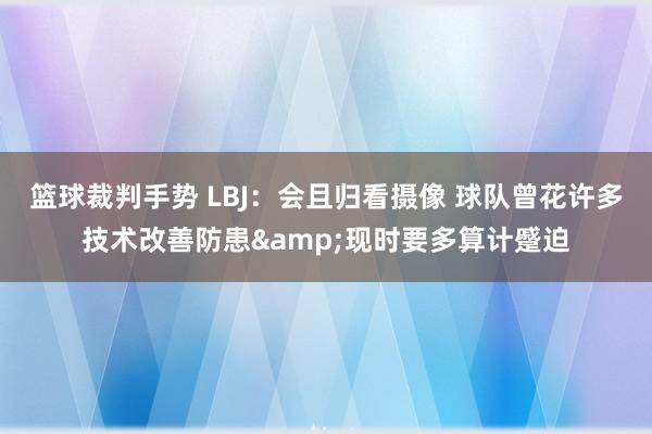 篮球裁判手势 LBJ：会且归看摄像 球队曾花许多技术改善防患&现时要多算计蹙迫