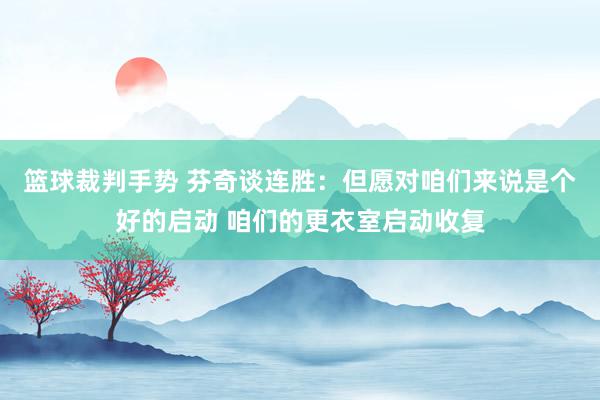 篮球裁判手势 芬奇谈连胜：但愿对咱们来说是个好的启动 咱们的更衣室启动收复