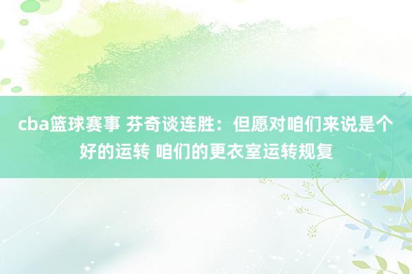 cba篮球赛事 芬奇谈连胜：但愿对咱们来说是个好的运转 咱们的更衣室运转规复