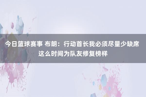 今日篮球赛事 布朗：行动首长我必须尽量少缺席 这么时间为队友修复榜样