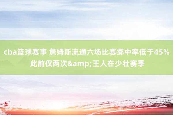 cba篮球赛事 詹姆斯流通六场比赛掷中率低于45% 此前仅两次&王人在少壮赛季