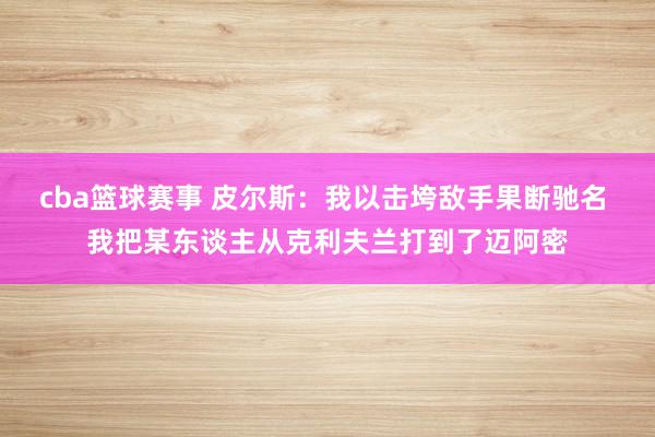 cba篮球赛事 皮尔斯：我以击垮敌手果断驰名 我把某东谈主从克利夫兰打到了迈阿密