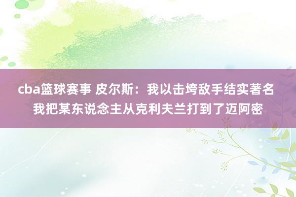 cba篮球赛事 皮尔斯：我以击垮敌手结实著名 我把某东说念主从克利夫兰打到了迈阿密