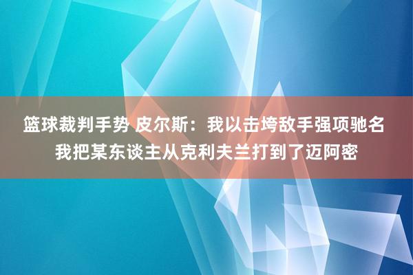 篮球裁判手势 皮尔斯：我以击垮敌手强项驰名 我把某东谈主从克利夫兰打到了迈阿密