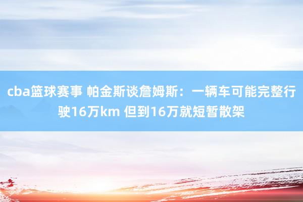 cba篮球赛事 帕金斯谈詹姆斯：一辆车可能完整行驶16万km 但到16万就短暂散架