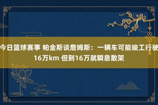 今日篮球赛事 帕金斯谈詹姆斯：一辆车可能竣工行驶16万km 但到16万就瞬息散架