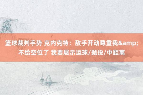 篮球裁判手势 克内克特：敌手开动尊重我&不给空位了 我要展示运球/抛投/中距离