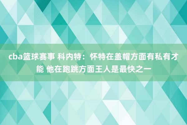 cba篮球赛事 科内特：怀特在盖帽方面有私有才能 他在跑跳方面王人是最快之一