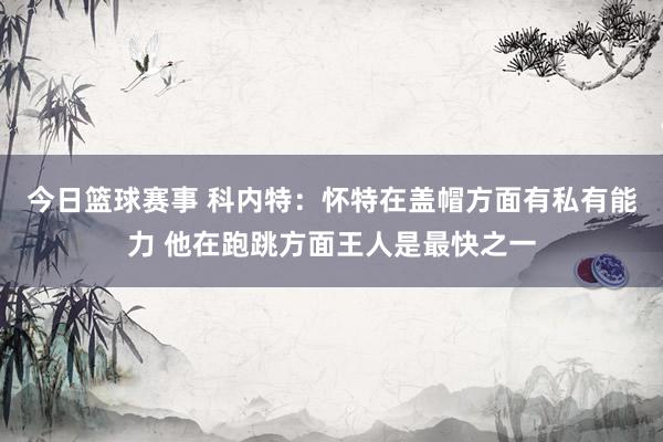 今日篮球赛事 科内特：怀特在盖帽方面有私有能力 他在跑跳方面王人是最快之一