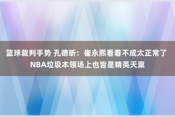 篮球裁判手势 孔德昕：崔永熙看着不成太正常了 NBA垃圾本领场上也皆是精英天禀