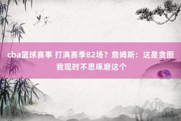 cba篮球赛事 打满赛季82场？詹姆斯：这是贪图 我现时不思琢磨这个