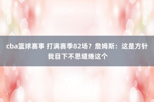 cba篮球赛事 打满赛季82场？詹姆斯：这是方针 我目下不思缱绻这个