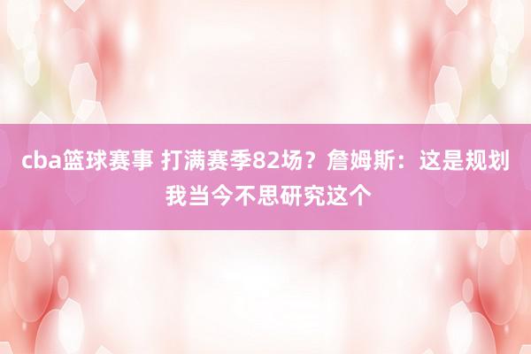 cba篮球赛事 打满赛季82场？詹姆斯：这是规划 我当今不思研究这个