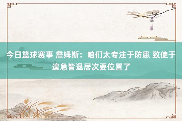 今日篮球赛事 詹姆斯：咱们太专注于防患 致使于遑急皆退居次要位置了