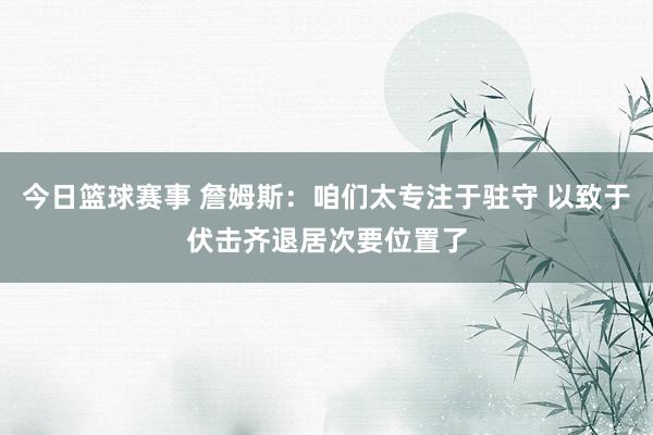 今日篮球赛事 詹姆斯：咱们太专注于驻守 以致于伏击齐退居次要位置了