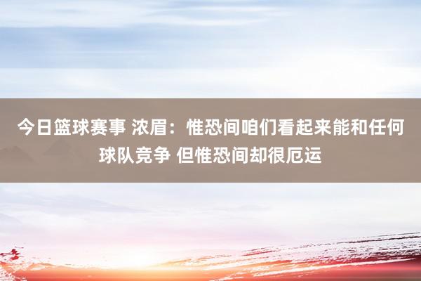 今日篮球赛事 浓眉：惟恐间咱们看起来能和任何球队竞争 但惟恐间却很厄运