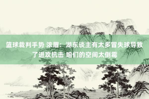 篮球裁判手势 浓眉：湖东谈主有太多冒失球导致了进攻抗击 咱们的空间太倒霉