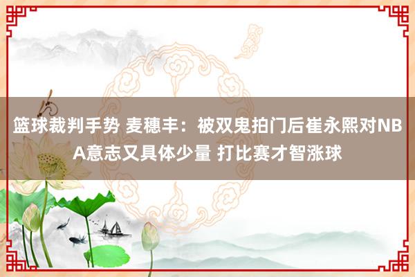 篮球裁判手势 麦穗丰：被双鬼拍门后崔永熙对NBA意志又具体少量 打比赛才智涨球