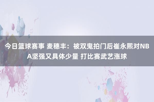 今日篮球赛事 麦穗丰：被双鬼拍门后崔永熙对NBA坚强又具体少量 打比赛武艺涨球