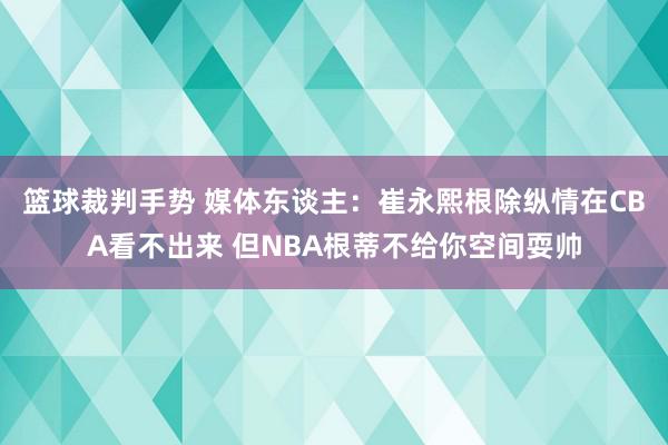 篮球裁判手势 媒体东谈主：崔永熙根除纵情在CBA看不出来 但NBA根蒂不给你空间耍帅