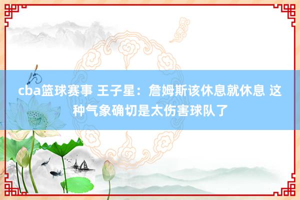 cba篮球赛事 王子星：詹姆斯该休息就休息 这种气象确切是太伤害球队了